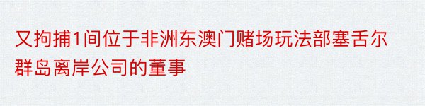 又拘捕1间位于非洲东澳门赌场玩法部塞舌尔群岛离岸公司的董事