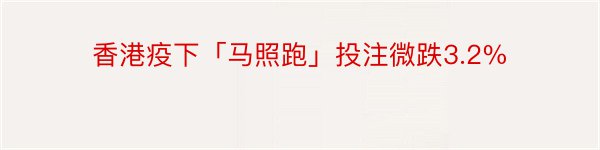 香港疫下「马照跑」投注微跌3.2%