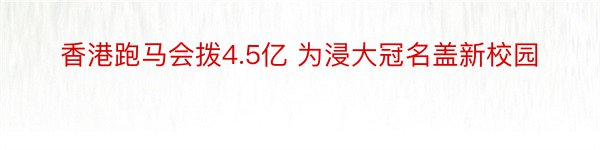 香港跑马会拨4.5亿 为浸大冠名盖新校园