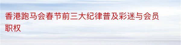 香港跑马会春节前三大纪律普及彩迷与会员职权