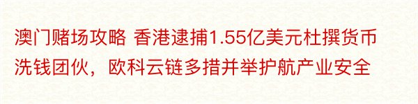 澳门赌场攻略 香港逮捕1.55亿美元杜撰货币洗钱团伙，欧科云链多措并举护航产业安全