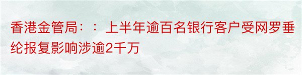 香港金管局：：上半年逾百名银行客户受网罗垂纶报复影响涉逾2千万