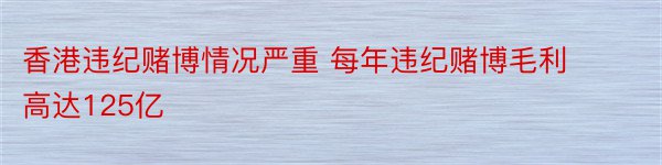 香港违纪赌博情况严重 每年违纪赌博毛利高达125亿