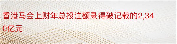 香港马会上财年总投注额录得破记载的2,340亿元