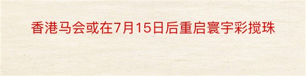 香港马会或在7月15日后重启寰宇彩搅珠