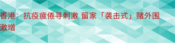 香港：抗疫疲倦寻刺激 留家「袭击式」赌外围激增