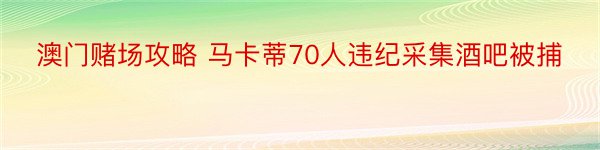 澳门赌场攻略 马卡蒂70人违纪采集酒吧被捕