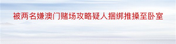 被两名嫌澳门赌场攻略疑人捆绑推搡至卧室