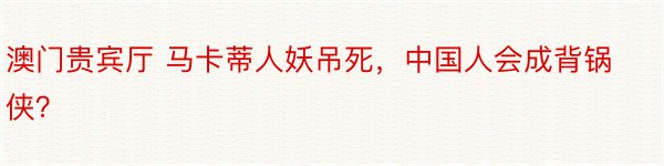 澳门贵宾厅 马卡蒂人妖吊死，中国人会成背锅侠？