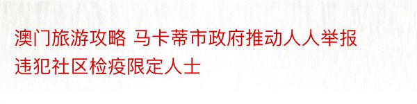 澳门旅游攻略 马卡蒂市政府推动人人举报违犯社区检疫限定人士