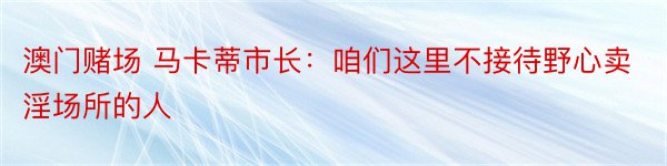 澳门赌场 马卡蒂市长：咱们这里不接待野心卖淫场所的人