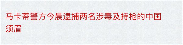 马卡蒂警方今晨逮捕两名涉毒及持枪的中国须眉