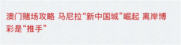 澳门赌场攻略 马尼拉“新中国城”崛起 离岸博彩是“推手”