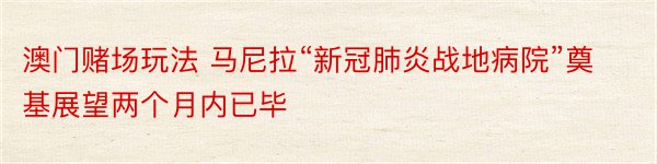 澳门赌场玩法 马尼拉“新冠肺炎战地病院”奠基展望两个月内已毕