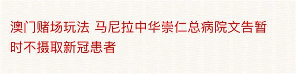 澳门赌场玩法 马尼拉中华崇仁总病院文告暂时不摄取新冠患者