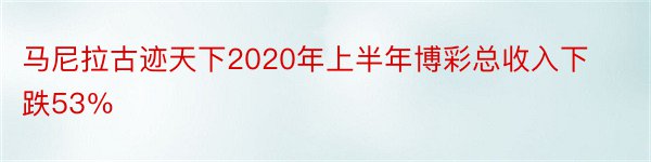 马尼拉古迹天下2020年上半年博彩总收入下跌53％