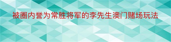 被圈内誉为常胜将军的李先生澳门赌场玩法