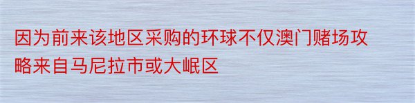 因为前来该地区采购的环球不仅澳门赌场攻略来自马尼拉市或大岷区