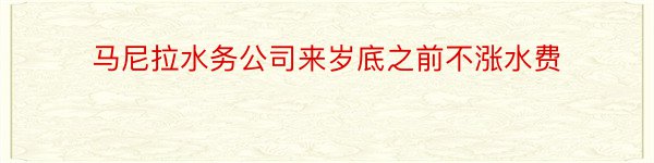 马尼拉水务公司来岁底之前不涨水费