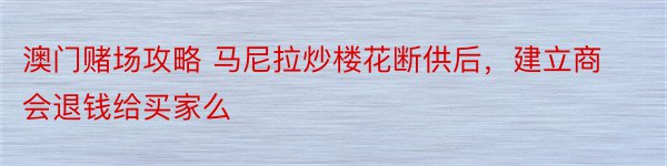 澳门赌场攻略 马尼拉炒楼花断供后，建立商会退钱给买家么