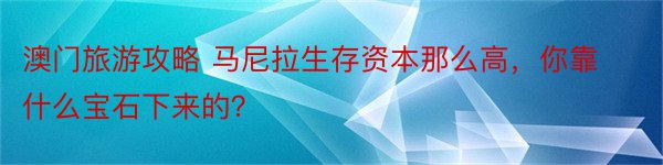 澳门旅游攻略 马尼拉生存资本那么高，你靠什么宝石下来的？