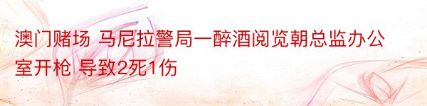 澳门赌场 马尼拉警局一醉酒阅览朝总监办公室开枪 导致2死1伤