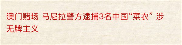 澳门赌场 马尼拉警方逮捕3名中国“菜农” 涉无牌主义