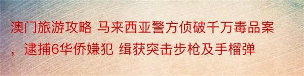 澳门旅游攻略 马来西亚警方侦破千万毒品案，逮捕6华侨嫌犯 缉获突击步枪及手榴弹