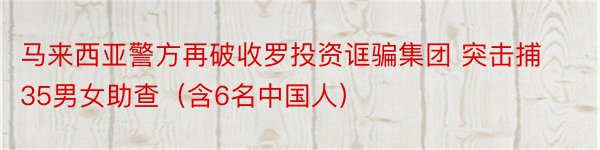 马来西亚警方再破收罗投资诓骗集团 突击捕35男女助查（含6名中国人）