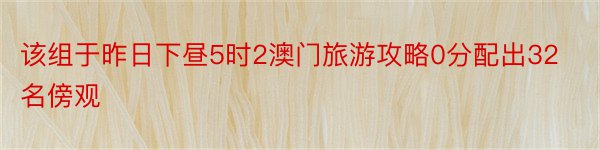 该组于昨日下昼5时2澳门旅游攻略0分配出32名傍观