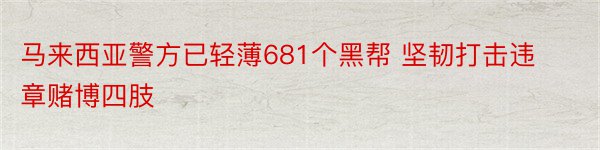 马来西亚警方已轻薄681个黑帮 坚韧打击违章赌博四肢