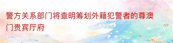 警方关系部门将查明筹划外籍犯警者的尊澳门贵宾厅府