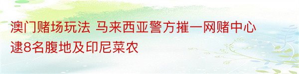 澳门赌场玩法 马来西亚警方摧一网赌中心 逮8名腹地及印尼菜农