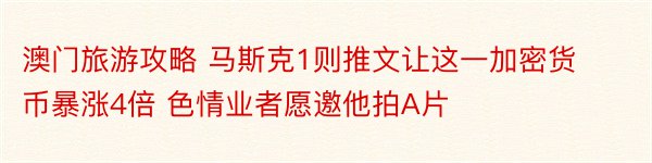 澳门旅游攻略 马斯克1则推文让这一加密货币暴涨4倍 色情业者愿邀他拍A片