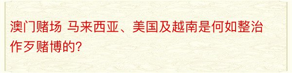 澳门赌场 马来西亚、美国及越南是何如整治作歹赌博的？