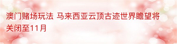 澳门赌场玩法 马来西亚云顶古迹世界瞻望将关闭至11月