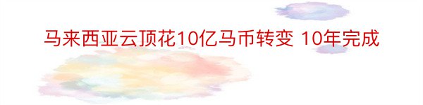 马来西亚云顶花10亿马币转变 10年完成