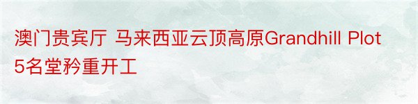 澳门贵宾厅 马来西亚云顶高原Grandhill Plot5名堂矜重开工