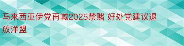 马来西亚伊党再喊2025禁赌 好处党建议退放洋盟