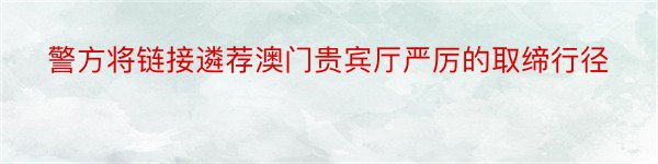 警方将链接遴荐澳门贵宾厅严厉的取缔行径