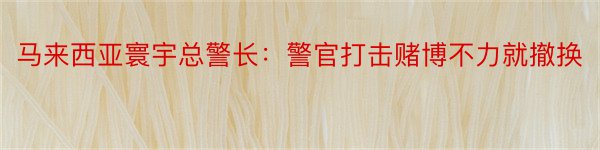 马来西亚寰宇总警长：警官打击赌博不力就撤换