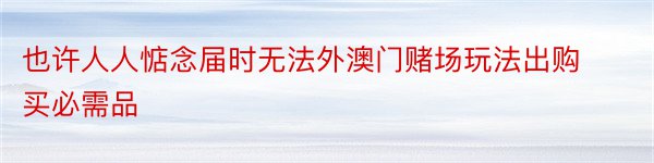 也许人人惦念届时无法外澳门赌场玩法出购买必需品