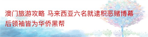 澳门旅游攻略 马来西亚六名就逮积恶赌博幕后领袖皆为华侨黑帮