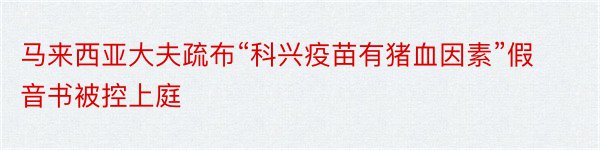 马来西亚大夫疏布“科兴疫苗有猪血因素”假音书被控上庭