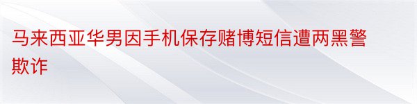 马来西亚华男因手机保存赌博短信遭两黑警欺诈