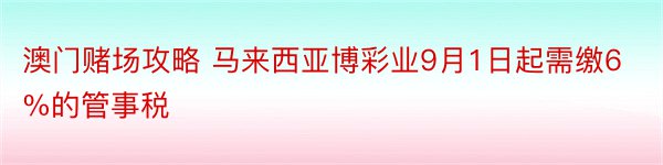 澳门赌场攻略 马来西亚博彩业9月1日起需缴6%的管事税