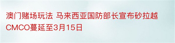 澳门赌场玩法 马来西亚国防部长宣布砂拉越CMCO蔓延至3月15日