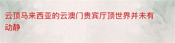 云顶马来西亚的云澳门贵宾厅顶世界并未有动静