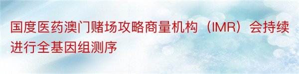 国度医药澳门赌场攻略商量机构（IMR）会持续进行全基因组测序