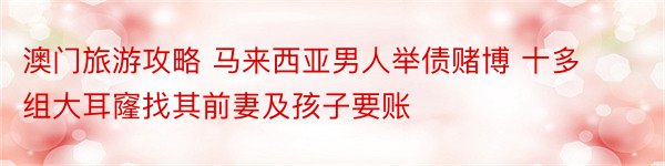 澳门旅游攻略 马来西亚男人举债赌博 十多组大耳窿找其前妻及孩子要账